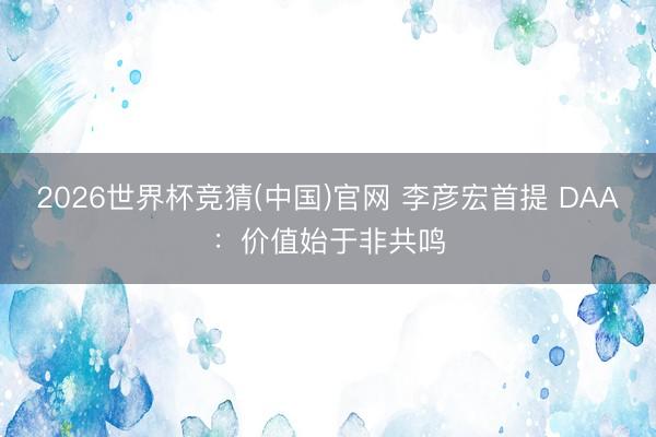 2026世界杯竞猜(中国)官网 李彦宏首提 DAA：价值始于非共鸣