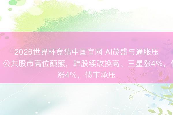 2026世界杯竞猜中国官网 AI茂盛与通胀压力交汇，公共股市高位颠簸，韩股续改换高、三星涨4%，债市承压