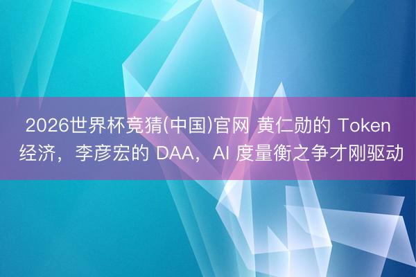 2026世界杯竞猜(中国)官网 黄仁勋的 Token 经济，李彦宏的 DAA，AI 度量衡之争才刚驱动