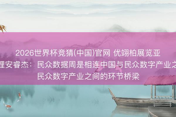 2026世界杯竞猜(中国)官网 优翊柏展览亚太区董事总司理安睿杰：民众数据周是相连中国与民众数字产业之间的环节桥梁