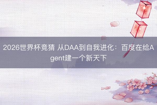 2026世界杯竞猜 从DAA到自我进化：百度在给Agent建一个新天下