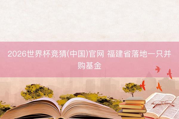 2026世界杯竞猜(中国)官网 福建省落地一只并购基金
