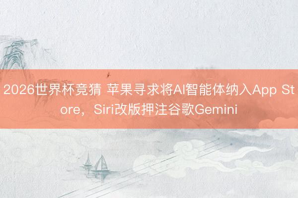 2026世界杯竞猜 苹果寻求将AI智能体纳入App Store，Siri改版押注谷歌Gemini