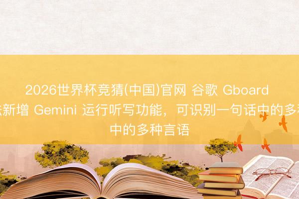 2026世界杯竞猜(中国)官网 谷歌 Gboard 输入法新增 Gemini 运行听写功能，可识别一句话中的多种言语