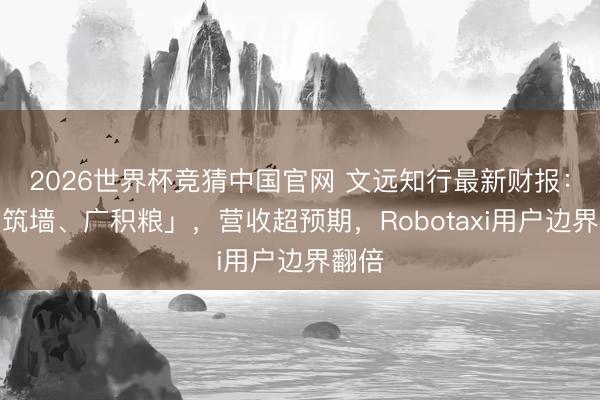 2026世界杯竞猜中国官网 文远知行最新财报：「高筑墙、广积粮」，营收超预期，Robotaxi用户边界翻倍