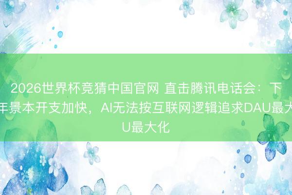 2026世界杯竞猜中国官网 直击腾讯电话会：下半年景本开支加快，AI无法按互联网逻辑追求DAU最大化