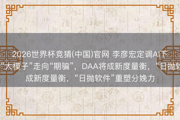 2026世界杯竞猜(中国)官网 李彦宏定调AI下半场：AI主角从“大模子”走向“期骗”，DAA将成新度量衡，“日抛软件”重塑分娩力