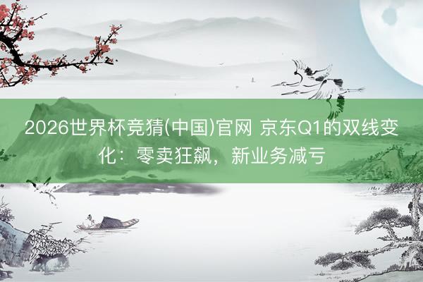 2026世界杯竞猜(中国)官网 京东Q1的双线变化：零卖狂飙，新业务减亏