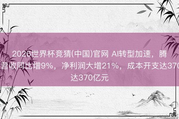 2026世界杯竞猜(中国)官网 AI转型加速，腾讯Q1营收同比增9%，净利润大增21%，成本开支达370亿元