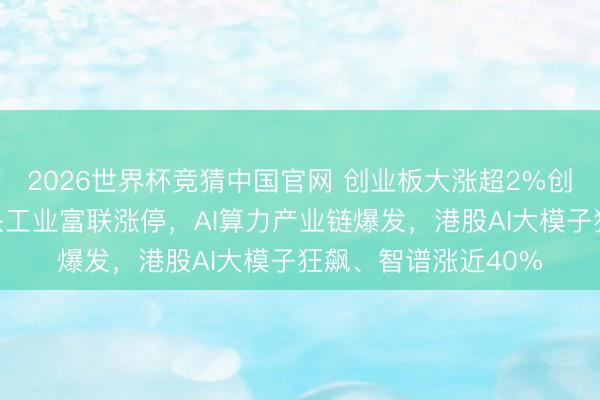 2026世界杯竞猜中国官网 创业板大涨超2%创历史新高，万亿巨头工业富联涨停，AI算力产业链爆发，港股AI大模子狂飙、智谱涨近40%