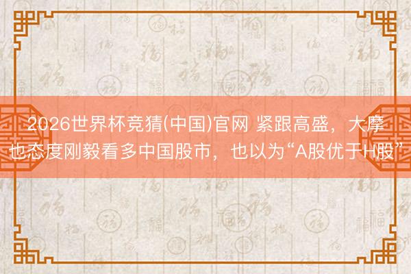 2026世界杯竞猜(中国)官网 紧跟高盛，大摩也态度刚毅看多中国股市，也以为“A股优于H股”