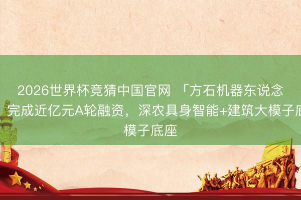 2026世界杯竞猜中国官网 「方石机器东说念主」完成近亿元A轮融资，深农具身智能+建筑大模子底座