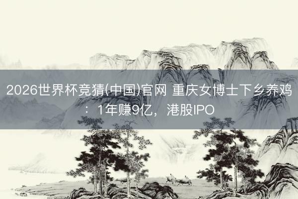 2026世界杯竞猜(中国)官网 重庆女博士下乡养鸡：1年赚9亿，港股IPO