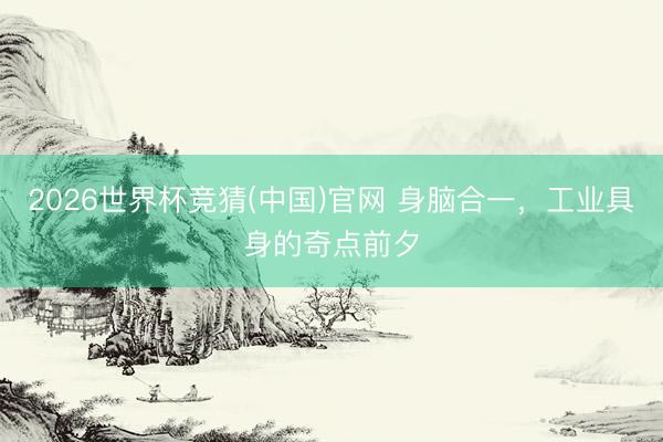 2026世界杯竞猜(中国)官网 身脑合一，工业具身的奇点前夕