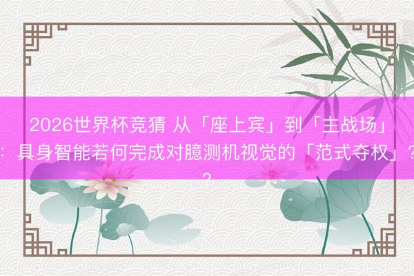 2026世界杯竞猜 从「座上宾」到「主战场」：具身智能若何完成对臆测机视觉的「范式夺权」？