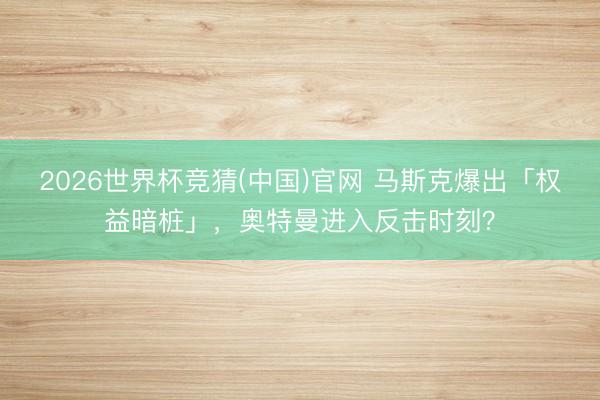 2026世界杯竞猜(中国)官网 马斯克爆出「权益暗桩」，奥特曼进入反击时刻？