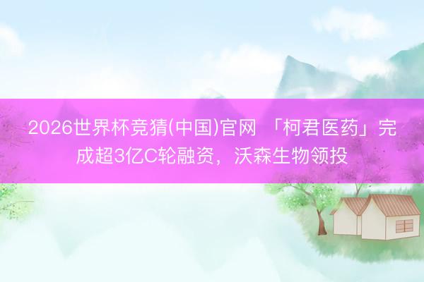 2026世界杯竞猜(中国)官网 「柯君医药」完成超3亿C轮融资，沃森生物领投
