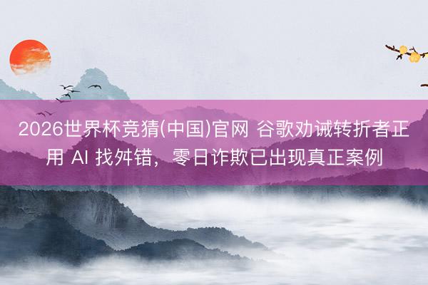 2026世界杯竞猜(中国)官网 谷歌劝诫转折者正用 AI 找舛错,零日诈欺已出现真正案例