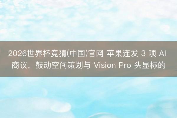 2026世界杯竞猜(中国)官网 苹果连发 3 项 AI 商议，鼓动空间策划与 Vision Pro 头显标的
