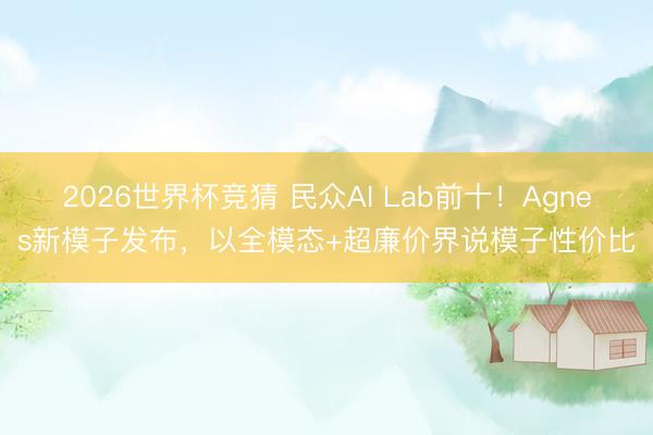 2026世界杯竞猜 民众AI Lab前十！Agnes新模子发布，以全模态+超廉价界说模子性价比