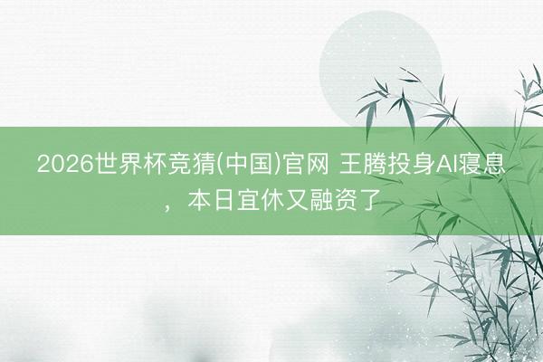 2026世界杯竞猜(中国)官网 王腾投身AI寝息，本日宜休又融资了