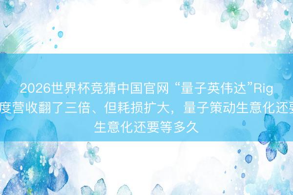 2026世界杯竞猜中国官网 “量子英伟达”Rigetti一季度营收翻了三倍、但耗损扩大，量子策动生意化还要等多久