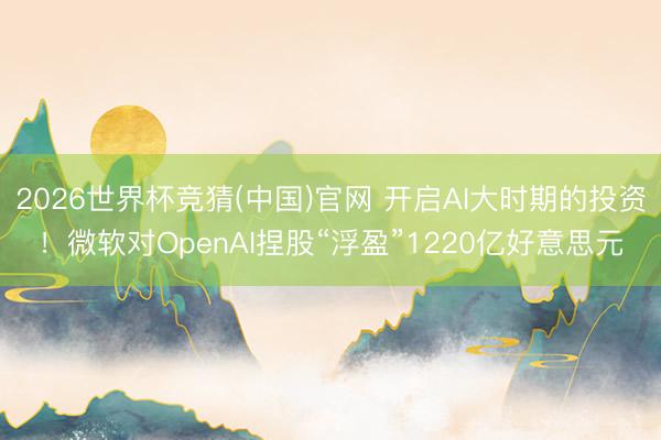 2026世界杯竞猜(中国)官网 开启AI大时期的投资！微软对OpenAI捏股“浮盈”1220亿好意思元