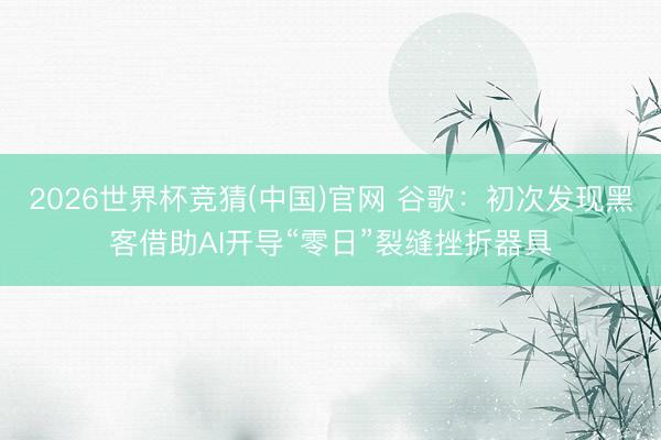 2026世界杯竞猜(中国)官网 谷歌：初次发现黑客借助AI开导“零日”裂缝挫折器具