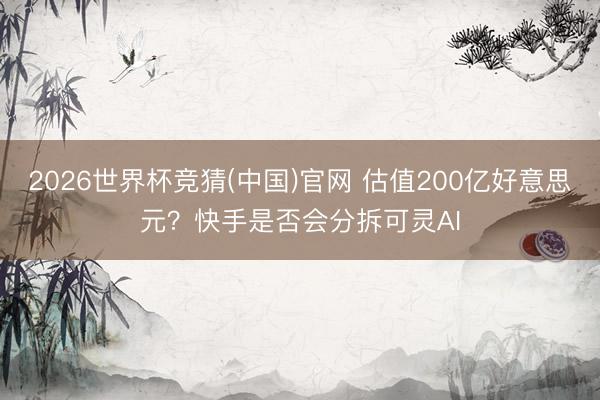 2026世界杯竞猜(中国)官网 估值200亿好意思元？快手是否会分拆可灵AI