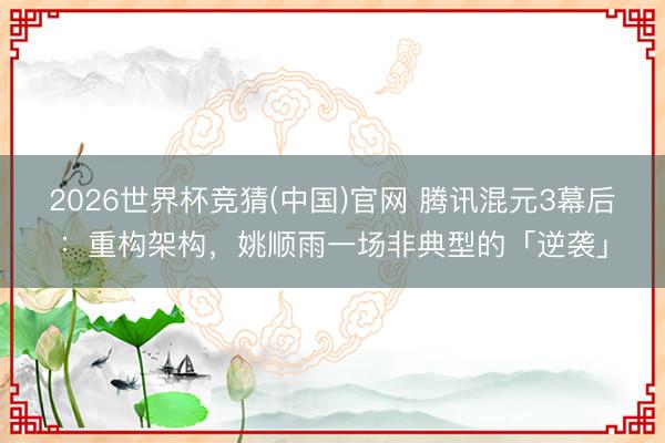 2026世界杯竞猜(中国)官网 腾讯混元3幕后：重构架构，姚顺雨一场非典型的「逆袭」