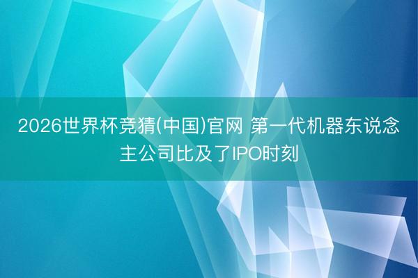 2026世界杯竞猜(中国)官网 第一代机器东说念主公司比及了IPO时刻