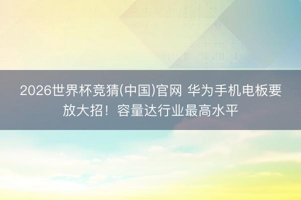 2026世界杯竞猜(中国)官网 华为手机电板要放大招！容量达行业最高水平