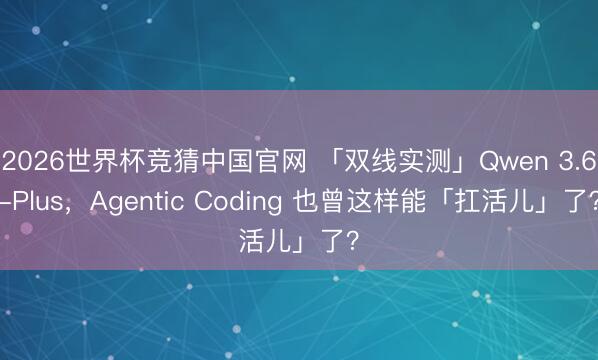2026世界杯竞猜中国官网 「双线实测」Qwen 3.6-Plus，Agentic Coding 也曾这样能「扛活儿」了？