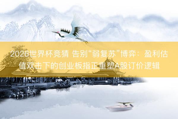 2026世界杯竞猜 告别“弱复苏”博弈:盈利估值双击下的创业板指正重塑A股订价逻辑