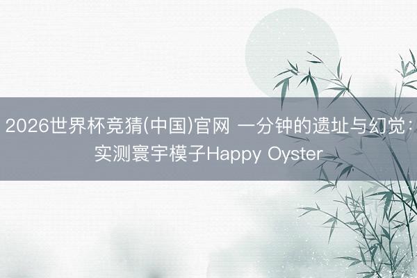2026世界杯竞猜(中国)官网 一分钟的遗址与幻觉：实测寰宇模子Happy Oyster