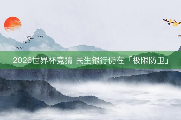 2026世界杯竞猜 民生银行仍在「极限防卫」