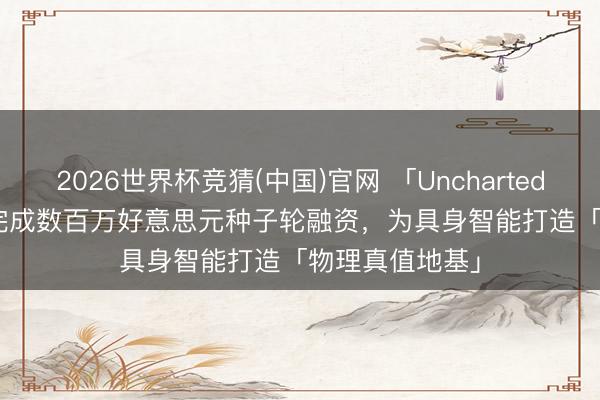 2026世界杯竞猜(中国)官网 「Uncharted Dynamics」完成数百万好意思元种子轮融资，为具身智能打造「物理真值地基」
