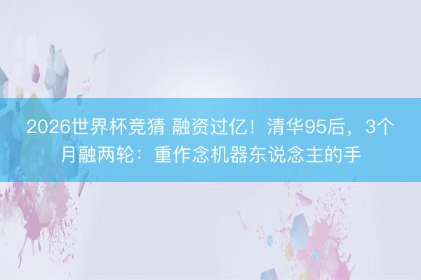 2026世界杯竞猜 融资过亿！清华95后，3个月融两轮：重作念机器东说念主的手