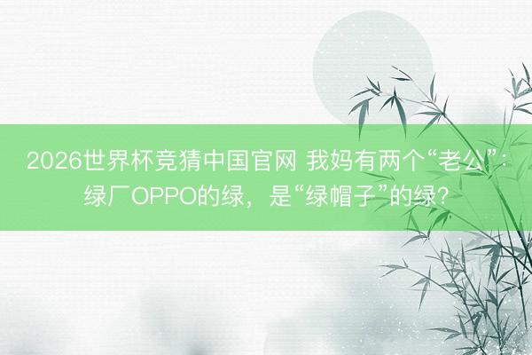 2026世界杯竞猜中国官网 我妈有两个“老公”：绿厂OPPO的绿，是“绿帽子”的绿？