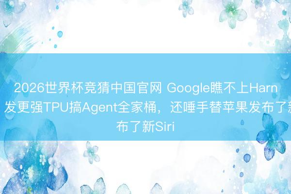 2026世界杯竞猜中国官网 Google瞧不上Harness：发更强TPU搞Agent全家桶，还唾手替苹果发布了新Siri
