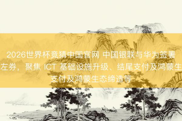 2026世界杯竞猜中国官网 中国银联与华为签署计谋和谐左券，聚焦 ICT 基础设施升级、结尾支付及鸿蒙生态缔造等
