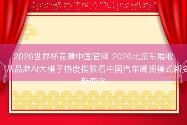 2026世界杯竞猜中国官网 2026北京车展收官:从品牌AI大模子热度指数看中国汽车阛阓模式新变化