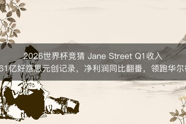 2026世界杯竞猜 Jane Street Q1收入161亿好意思元创记录，净利润同比翻番，领跑华尔街