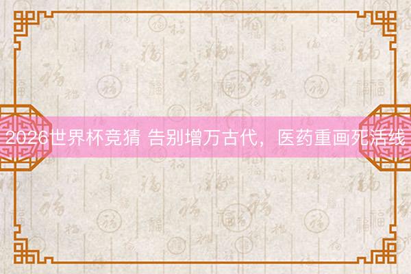 2026世界杯竞猜 告别增万古代，医药重画死活线