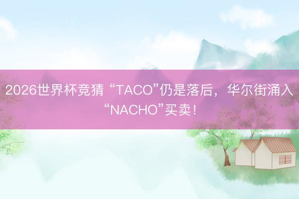 2026世界杯竞猜 “TACO”仍是落后，华尔街涌入“NACHO”买卖！