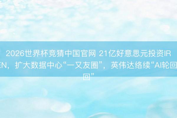 2026世界杯竞猜中国官网 21亿好意思元投资IREN，扩大数据中心“一又友圈”，英伟达络续“AI轮回”