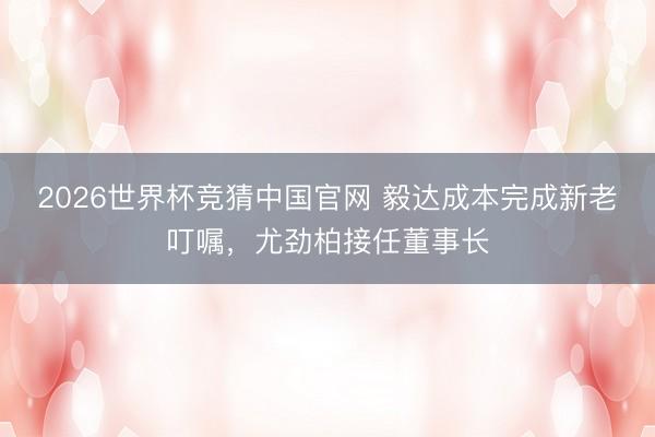 2026世界杯竞猜中国官网 毅达成本完成新老叮嘱，尤劲柏接任董事长