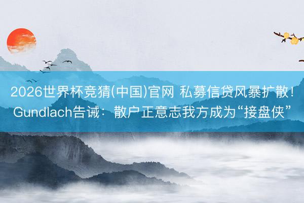 2026世界杯竞猜(中国)官网 私募信贷风暴扩散！Gundlach告诫：散户正意志我方成为“接盘侠”