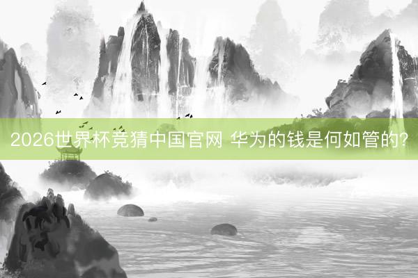 2026世界杯竞猜中国官网 华为的钱是何如管的？