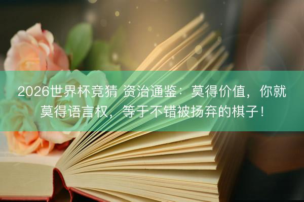2026世界杯竞猜 资治通鉴：莫得价值，你就莫得语言权，等于不错被扬弃的棋子！